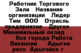 Работник Торгового Зала › Название организации ­ Лидер Тим, ООО › Отрасль предприятия ­ Другое › Минимальный оклад ­ 25 000 - Все города Работа » Вакансии   . Адыгея респ.,Адыгейск г.